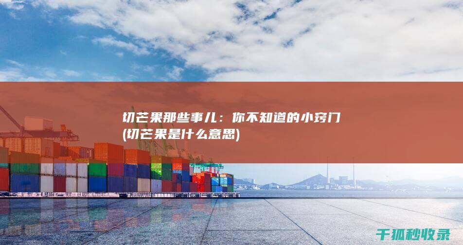 切芒果那些事儿：你不知道的小窍门 (切芒果是什么意思)
