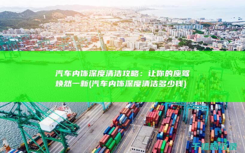 汽车内饰深度清洁攻略：让你的座驾焕然一新 (汽车内饰深度清洁多少钱)