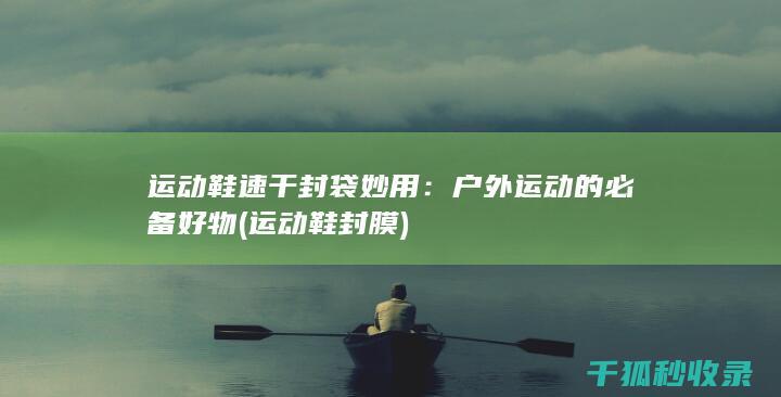 运动鞋速干封袋妙用：户外运动的必备好物 (运动鞋封膜)