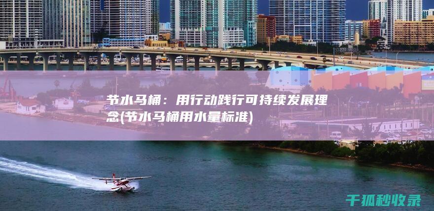 节水马桶：用行动践行可持续发展理念 (节水马桶用水量标准)