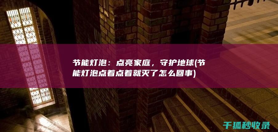 节能灯泡：点亮家庭，守护地球 (<font color='#ff7200'>节能灯泡点着点着就灭了怎么回事</font>)