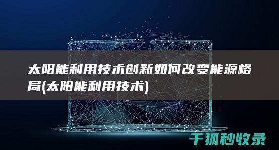 太阳能利用技术创新如何改变能源格局 (太阳能利用技术)