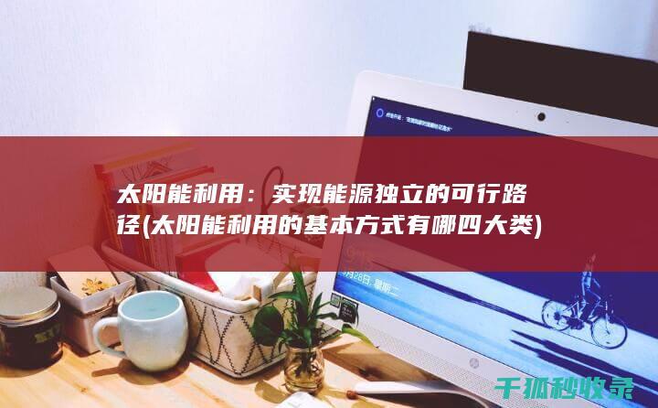 太阳能利用：实现能源独立的可行路径 (太阳能利用的基本方式有哪四大类)