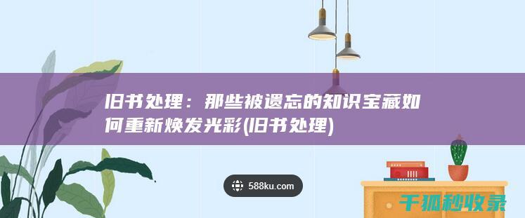 旧书处理：那些被遗忘的知识宝藏如何重新焕发光彩 (旧书 处理)