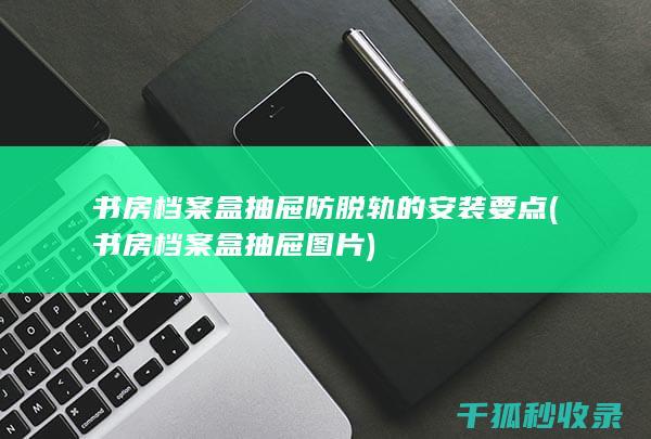 书房档案盒抽屉防脱轨的安装要点 (书房档案盒抽屉图片)