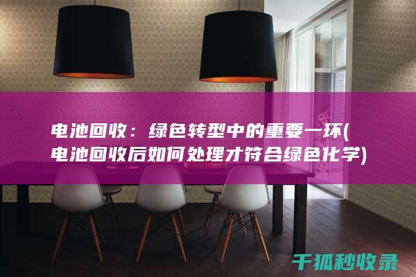 电池回收：绿色转型中的重要一环 (电池回收后如何处理才符合绿色化学)