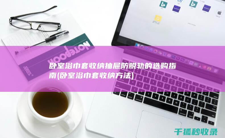 卧室浴巾套收纳抽屉防脱轨的选购指南 (卧室浴巾套收纳方法)