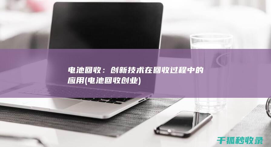 电池回收：创新技术在回收过程中的应用 (电池回收创业)