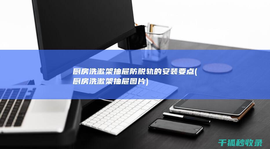 厨房洗漱架抽屉防脱轨的安装要点 (厨房洗漱架抽屉图片)