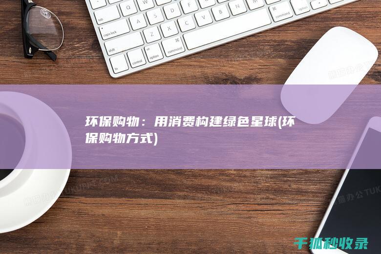 环保购物：用消费构建绿色星球 (环保购物方式)
