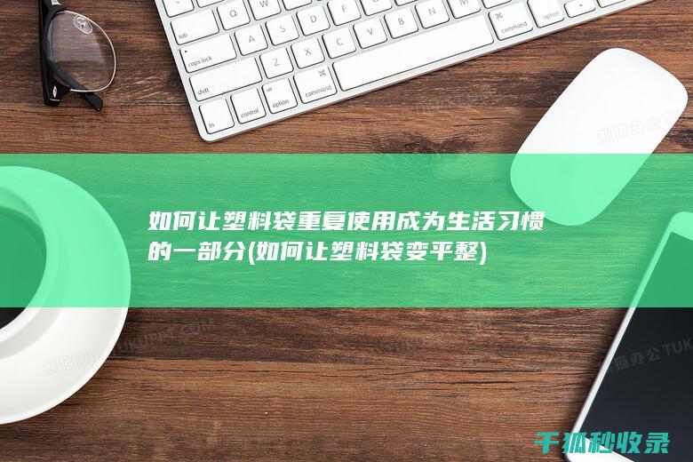 如何让塑料袋重复使用成为生活习惯的一部分 (如何让塑料袋变平整)