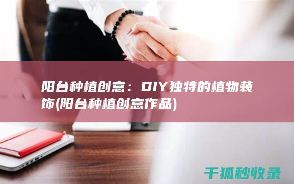 阳台种植创意：DIY独特的植物装饰 (阳台种植创意作品)