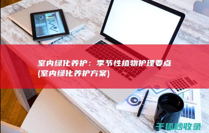 室内绿化养护：季节性植物护理要点 (室内绿化养护方案)