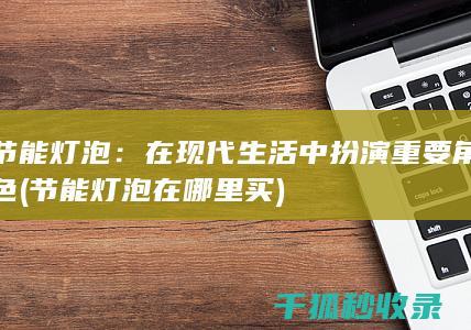 节能灯泡：在现代生活中扮演重要角色 (节能灯泡在哪里买)