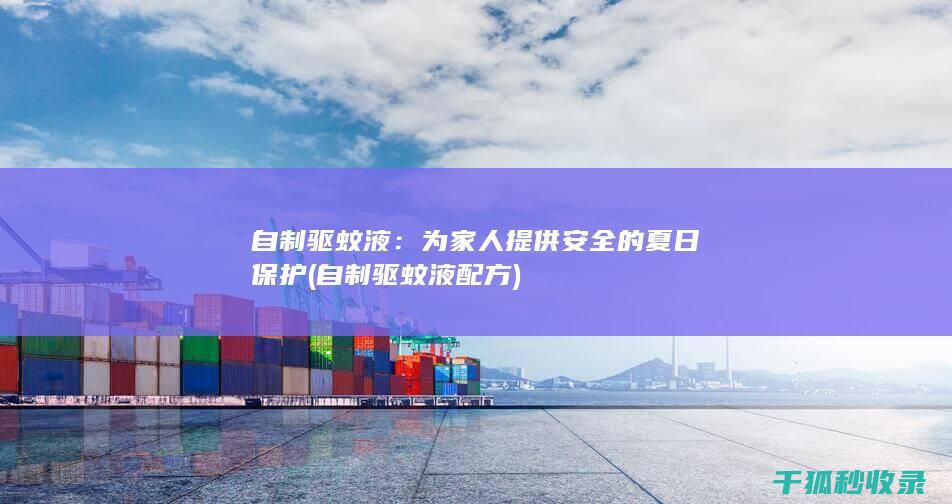 自制驱蚊液：为家人提供安全的夏日保护 (自制驱蚊液配方)