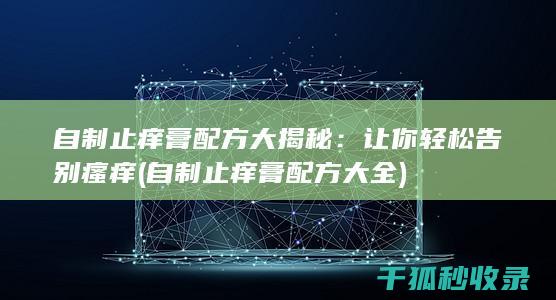 自制止痒膏配方大揭秘：让你轻松告别瘙痒 (自制止痒膏配方大全)