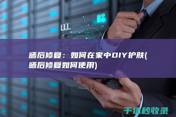 晒后修复：如何在家中DIY护肤 (晒后修复如何使用)
