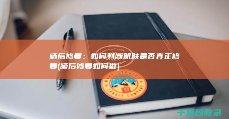 晒后修复：如何判断肌肤是否真正修复 (晒后修复如何做)