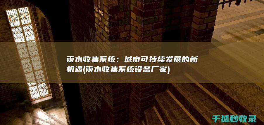 雨水收集系统：城市可持续发展的新机遇 (雨水收集系统设备厂家)