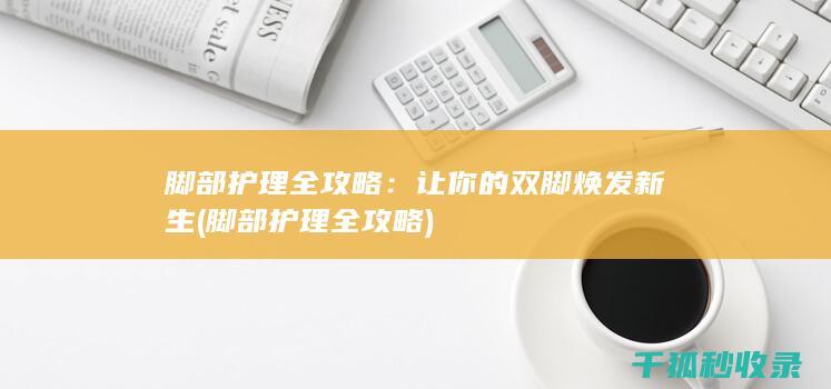 脚部护理全攻略：让你的双脚焕发新生 (脚部护理全攻略)
