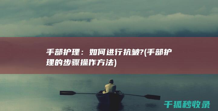 手部护理：如何进行抗皱? (手部护理的步骤操作方法)
