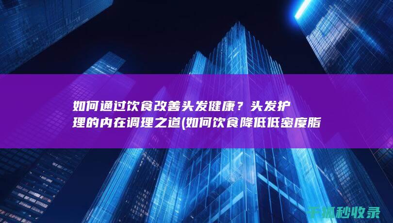 如何通过饮食改善头发健康？头发护理的内在调理之道 (如何饮食降低低密度脂蛋白胆固醇)