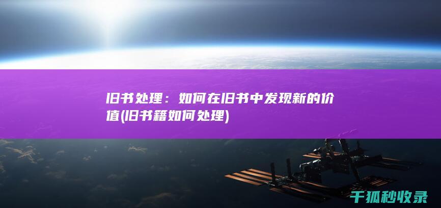 旧书处理：如何在旧书中发现新的价值 (旧书籍如何处理)