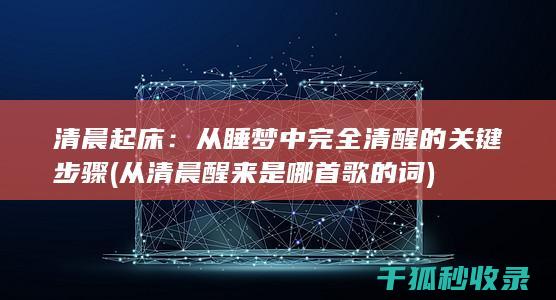清晨起床：从睡梦中完全清醒的关键步骤 (从清晨醒来是哪首歌的词)