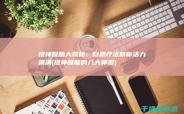 提神醒脑大揭秘：自然疗法助你活力满满 (提神醒脑的八大神器)