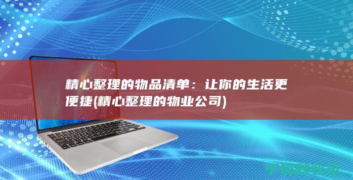 精心整理的物品清单：让你的生活更便捷 (精心整理的物业公司)