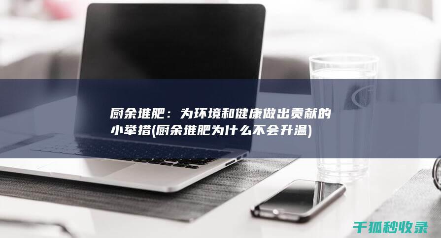厨余堆肥：为环境和健康做出贡献的小举措 (厨余堆肥为什么不会升温)