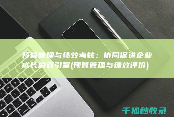 预算管理与绩效考核：协同促进企业成长的双引擎 (预算管理与绩效评价)