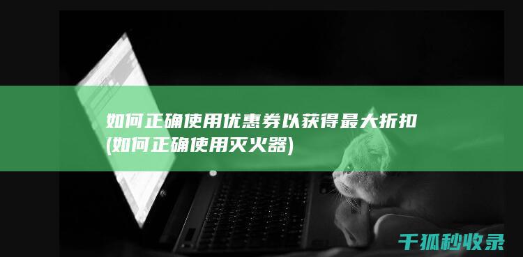 如何正确使用优惠券以获得最大折扣 (如何正确使用灭火器)