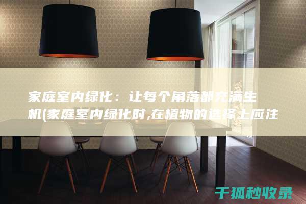 家庭室内绿化：让每个角落都充满生机 (家庭室内绿化时,在植物的选择上应注意哪些内容?)