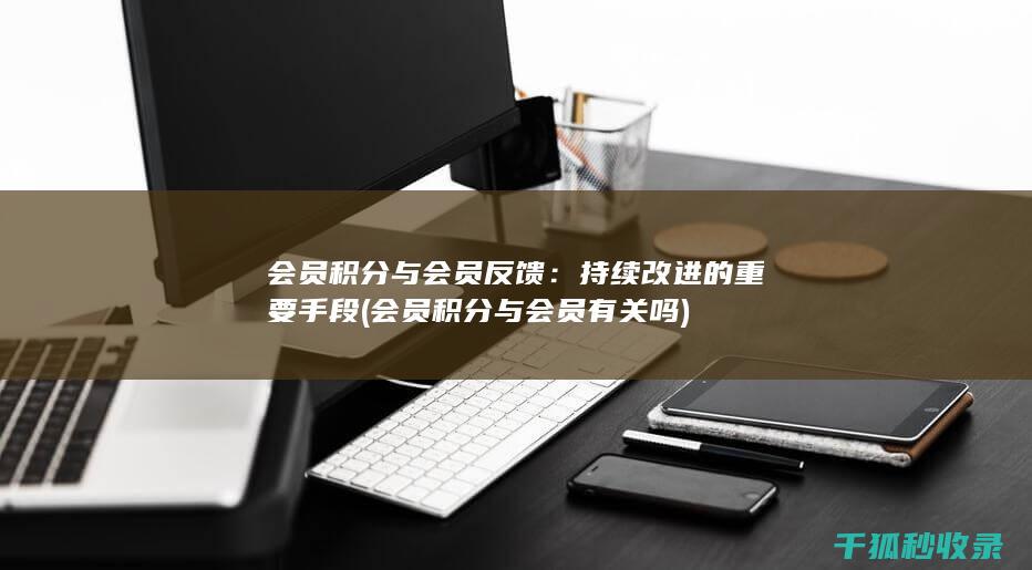 会员积分与会员反馈：持续改进的重要手段 (会员积分与会员有关吗)