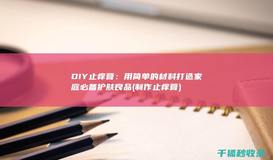DIY止痒膏：用简单的材料打造家庭必备护肤良品 (制作止痒膏)