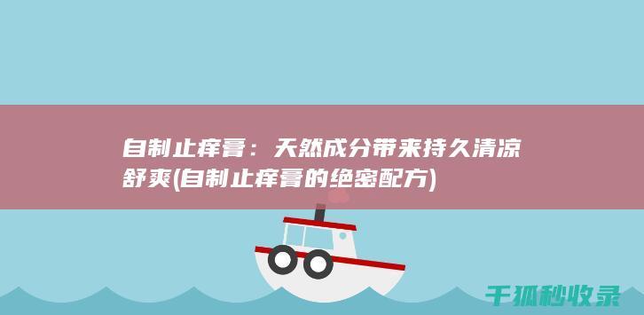 自制止痒膏：天然成分带来持久清凉舒爽 (自制止痒膏的绝密配方)