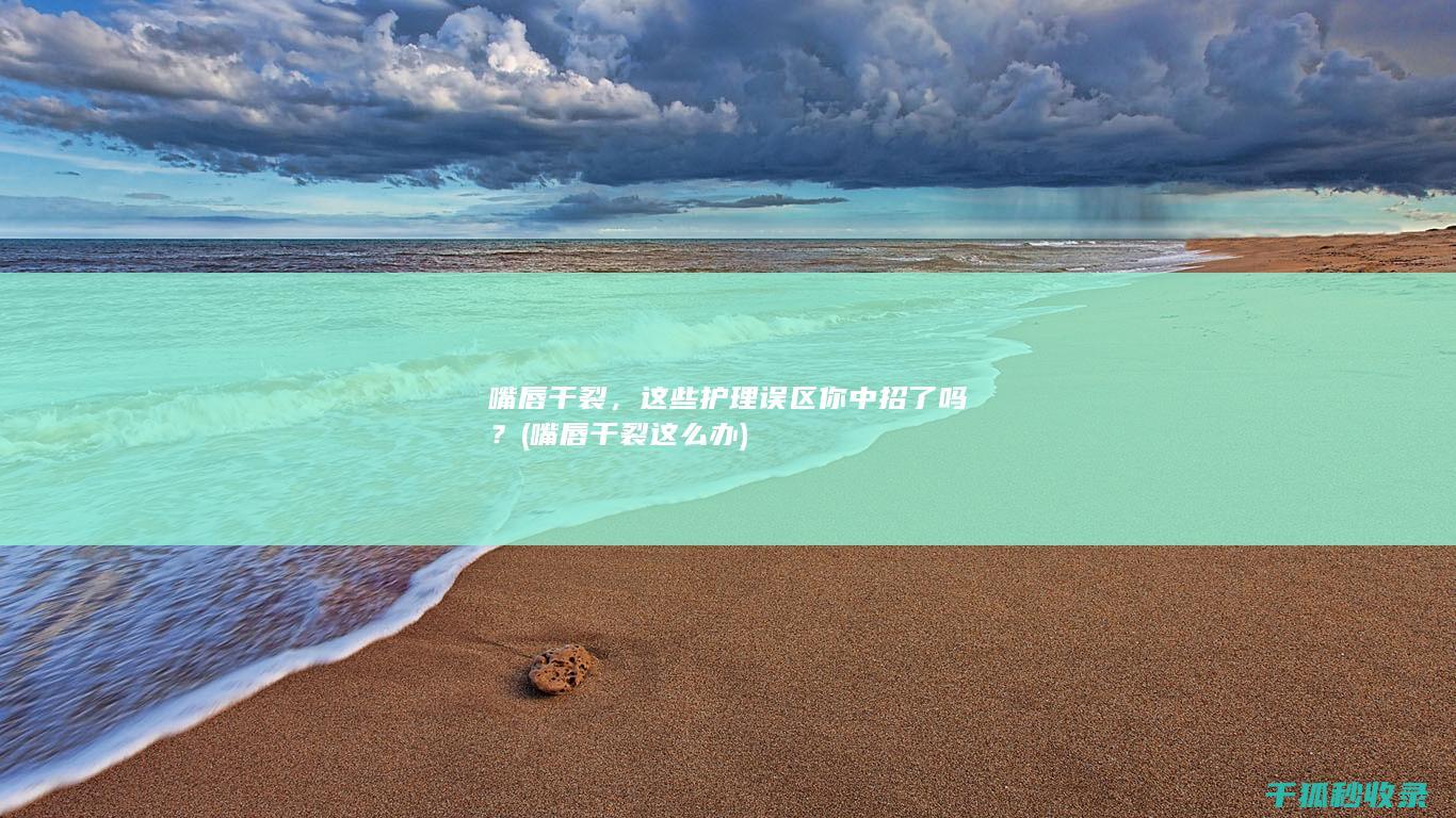 嘴唇干裂，这些护理误区你中招了吗？ (嘴唇干裂这么办)