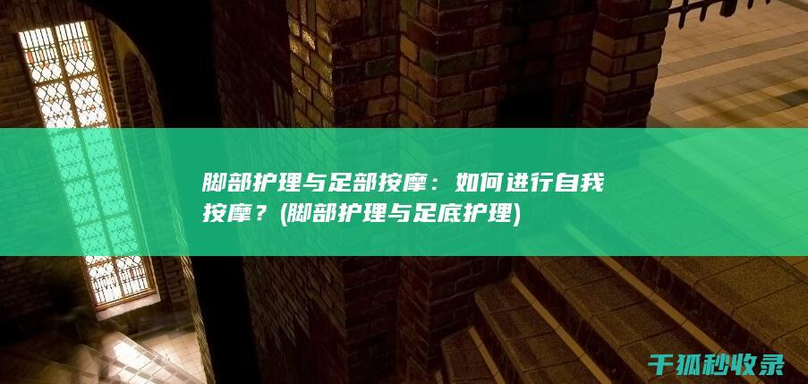 脚部护理与足部按摩：如何进行自我按摩？ (脚部护理与足底护理)