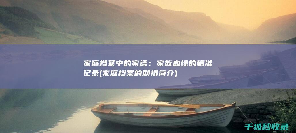 家庭档案中的家谱：家族血缘的精准记录 (家庭档案的剧情简介)