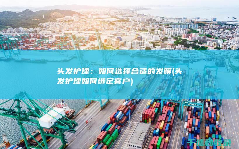 头发护理：如何选择合适的发膜 (头发护理如何绑定客户)