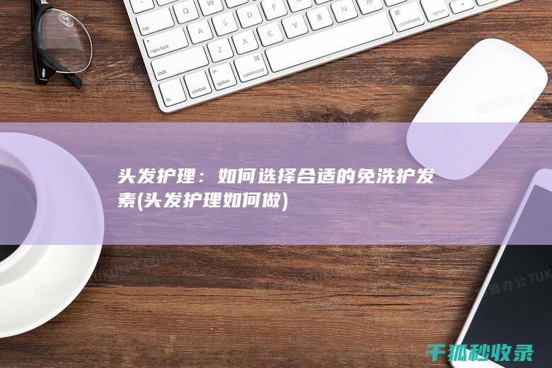 头发护理：如何选择合适的免洗护发素 (头发护理如何做)