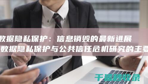 数据隐私保护：信息销毁的最新进展 (数据隐私保护与公共信任危机研究的主要内容探讨)