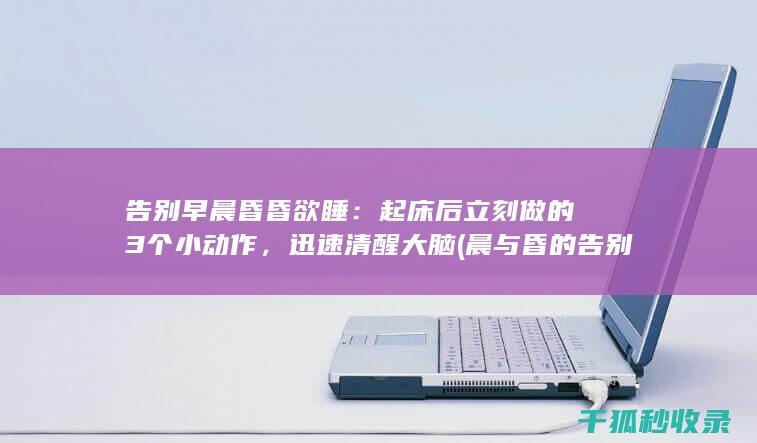 告别早晨昏昏欲睡：起床后立刻做的3个小动作，迅速清醒大脑 (晨与昏的告别诗句)