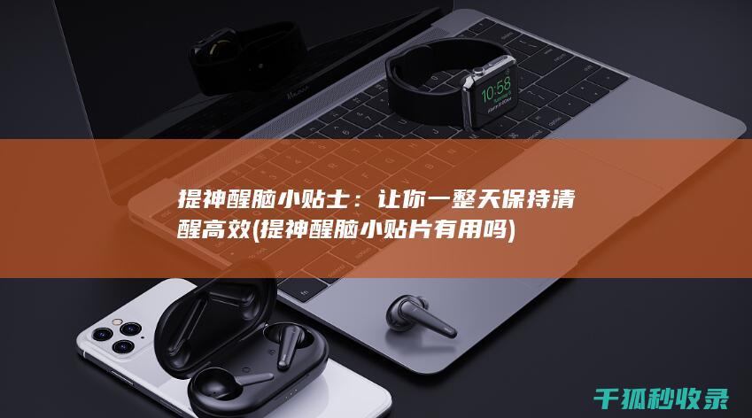 提神醒脑小贴士：让你一整天保持清醒高效 (提神醒脑小贴片有用吗)