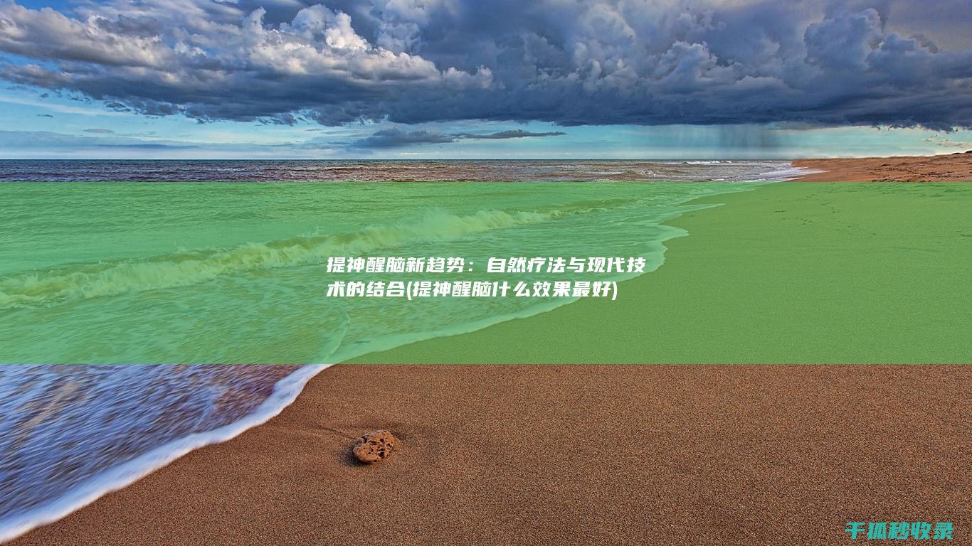 提神醒脑新趋势：自然疗法与现代技术的结合 (提神醒脑什么效果最好)