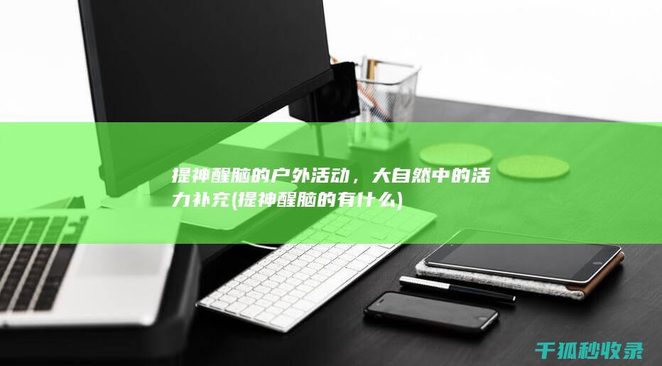 提神醒脑的户外活动，大自然中的活力补充 (提神醒脑的有什么)