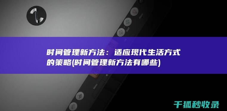 时间管理新方法：适应现代生活方式的策略 (时间管理新方法有哪些)
