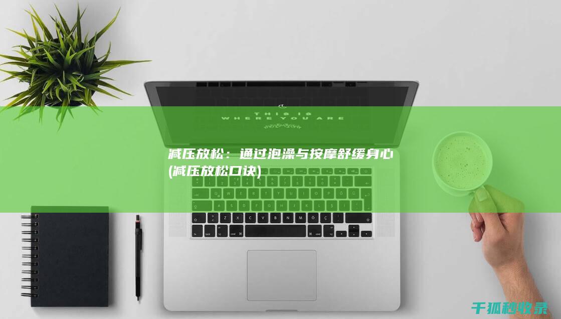 减压放松：通过泡澡与按摩舒缓身心 (减压放松口诀)