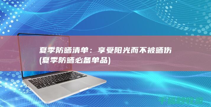 夏季防晒清单：享受阳光而不被晒伤 (夏季防晒必备单品)